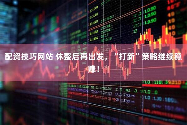 配资技巧网站 休整后再出发，“打新”策略继续稳赚！