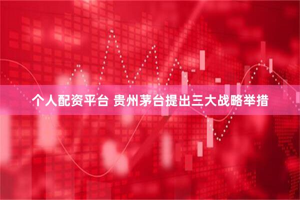 个人配资平台 贵州茅台提出三大战略举措
