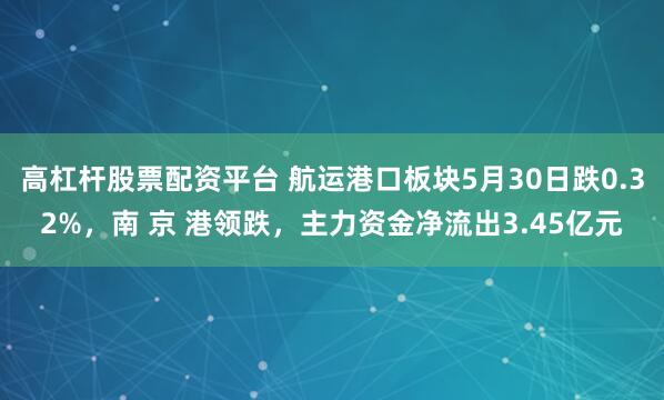 高杠杆股票配资平台 航运港口板块5月30日跌0.32%，南 京 港领跌，主力资金净流出3.45亿元