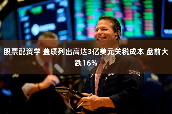 股票配资学 盖璞列出高达3亿美元关税成本 盘前大跌16%