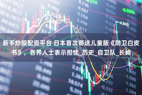 新手炒股配资平台 日本首次寄送儿童版《防卫白皮书》，各界人士表示担忧_历史_自卫队_长崎