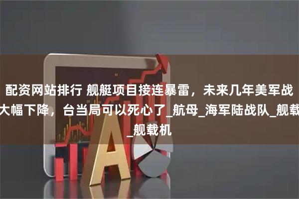 配资网站排行 舰艇项目接连暴雷，未来几年美军战力大幅下降，台当局可以死心了_航母_海军陆战队_舰载机