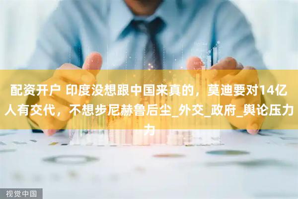 配资开户 印度没想跟中国来真的，莫迪要对14亿人有交代，不想步尼赫鲁后尘_外交_政府_舆论压力