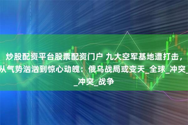 炒股配资平台股票配资门户 九大空军基地遭打击，俄军从气势汹汹到惊心动魄：俄乌战局或变天_全球_冲突_战争