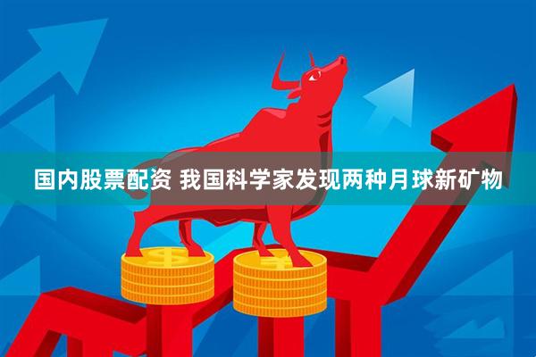 国内股票配资 我国科学家发现两种月球新矿物