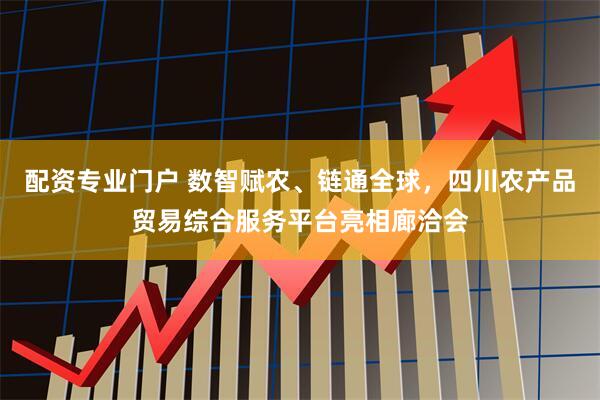 配资专业门户 数智赋农、链通全球，四川农产品贸易综合服务平台亮相廊洽会