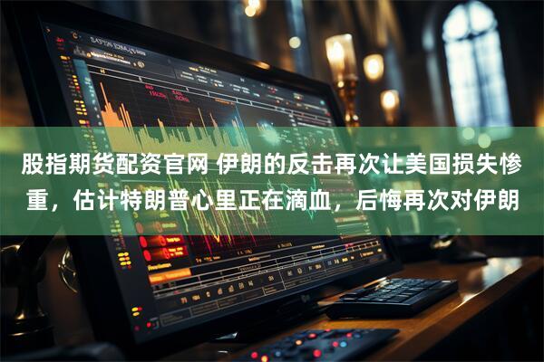 股指期货配资官网 伊朗的反击再次让美国损失惨重，估计特朗普心里正在滴血，后悔再次对伊朗