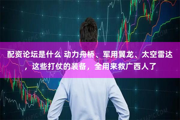 配资论坛是什么 动力舟桥、军用翼龙、太空雷达，这些打仗的装备，全用来救广西人了