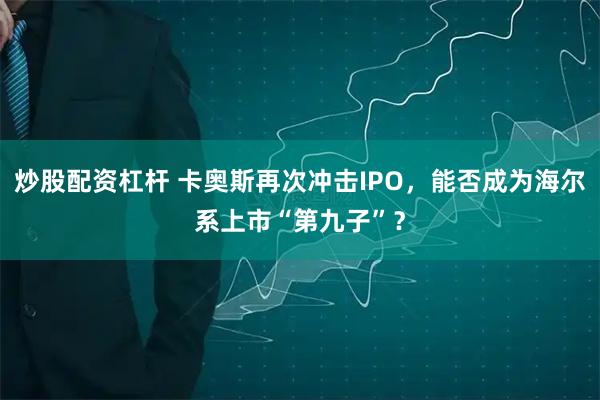 炒股配资杠杆 卡奥斯再次冲击IPO，能否成为海尔系上市“第九子”？