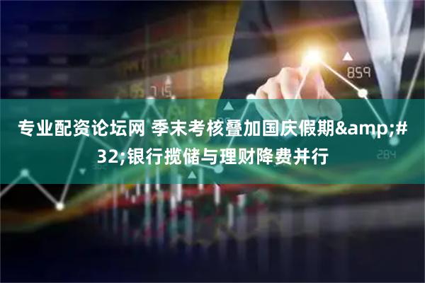 专业配资论坛网 季末考核叠加国庆假期 银行揽储与理财降费并行